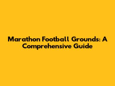 Marathon Football Grounds: A Comprehensive Guide
