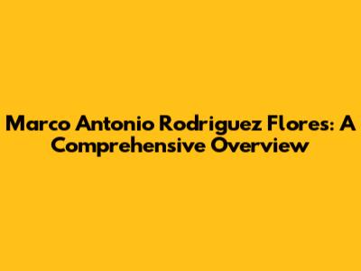 Marco Antonio Rodriguez Flores: A Comprehensive Overview