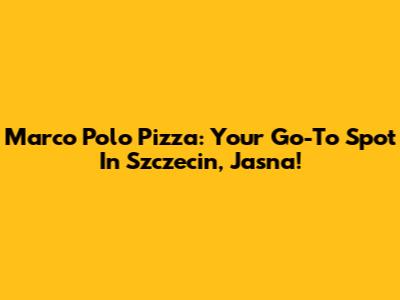 Marco Polo Pizza: Your Go-To Spot In Szczecin, Jasna!