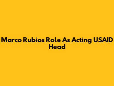 Marco Rubio's Role As Acting USAID Head