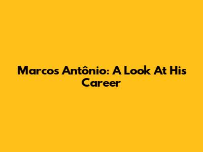 Marcos Antônio: A Look At His Career