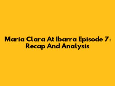 Maria Clara At Ibarra Episode 7: Recap And Analysis