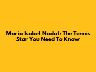 Maria Isabel Nadal: The Tennis Star You Need To Know