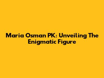 Maria Osman PK: Unveiling The Enigmatic Figure