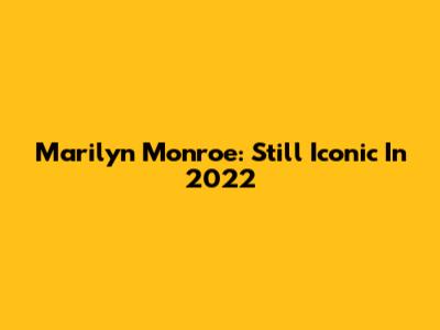 Marilyn Monroe: Still Iconic In 2022