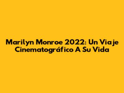 Marilyn Monroe 2022: Un Viaje Cinematográfico A Su Vida