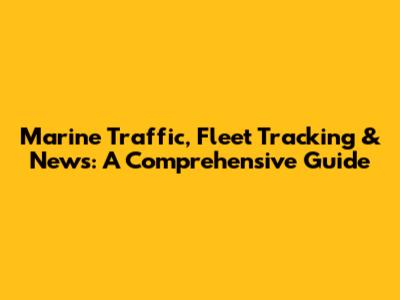 Marine Traffic, Fleet Tracking & News: A Comprehensive Guide