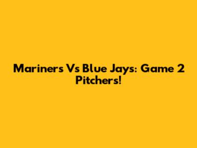 Mariners Vs Blue Jays: Game 2 Pitchers!