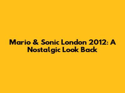 Mario & Sonic London 2012: A Nostalgic Look Back