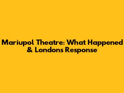 Mariupol Theatre: What Happened & London's Response