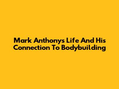 Mark Anthony's Life And His Connection To Bodybuilding