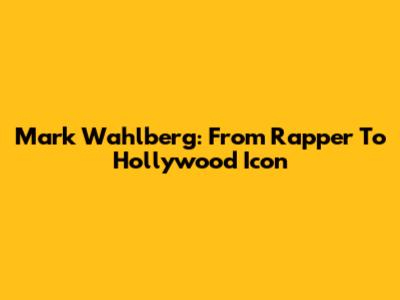Mark Wahlberg: From Rapper To Hollywood Icon