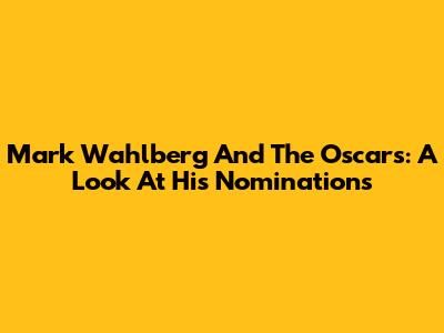 Mark Wahlberg And The Oscars: A Look At His Nominations
