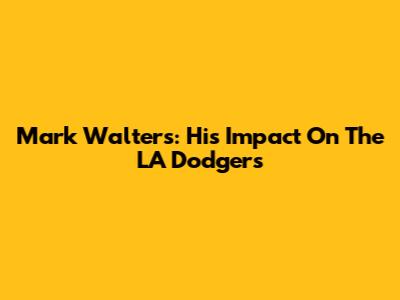 Mark Walters: His Impact On The LA Dodgers