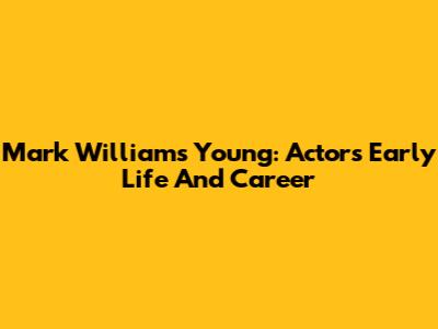 Mark Williams Young: Actor's Early Life And Career