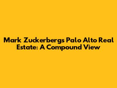 Mark Zuckerberg's Palo Alto Real Estate: A Compound View