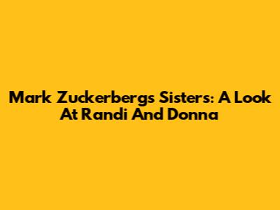 Mark Zuckerberg's Sisters: A Look At Randi And Donna