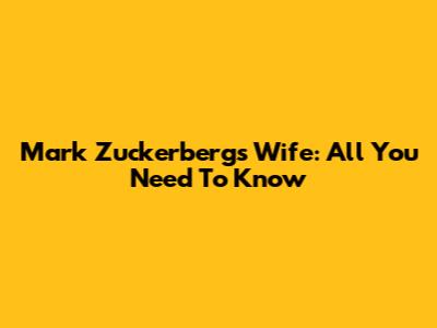 Mark Zuckerberg's Wife: All You Need To Know