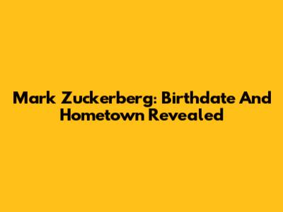 Mark Zuckerberg: Birthdate And Hometown Revealed