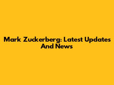 Mark Zuckerberg: Latest Updates And News