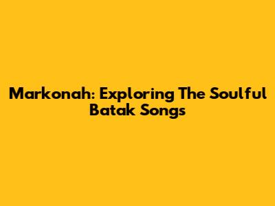 Markonah: Exploring The Soulful Batak Songs