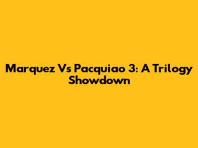 Marquez Vs Pacquiao 3: A Trilogy Showdown