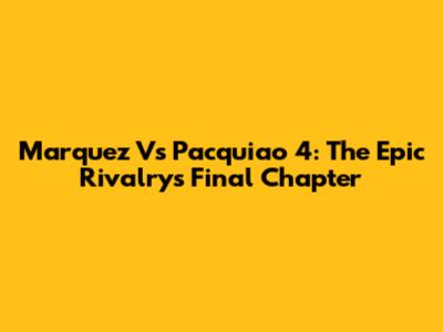 Marquez Vs Pacquiao 4: The Epic Rivalry's Final Chapter