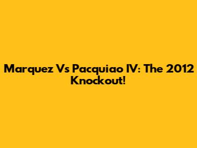 Marquez Vs Pacquiao IV: The 2012 Knockout!
