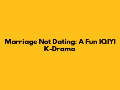 Marriage Not Dating: A Fun IQIYI K-Drama