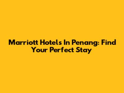 Marriott Hotels In Penang: Find Your Perfect Stay