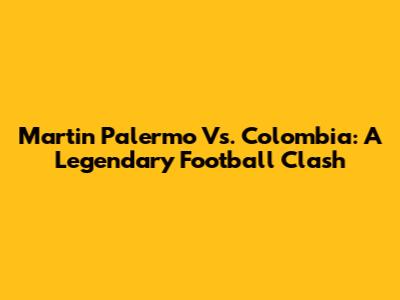 Martin Palermo Vs. Colombia: A Legendary Football Clash