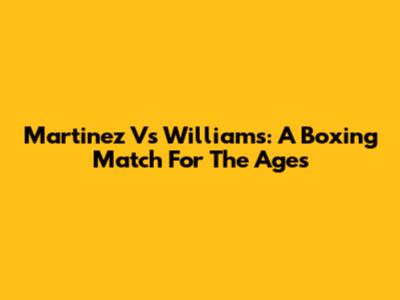 Martinez Vs Williams: A Boxing Match For The Ages