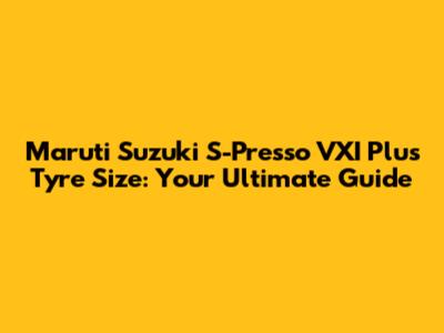 Maruti Suzuki S-Presso VXI Plus Tyre Size: Your Ultimate Guide