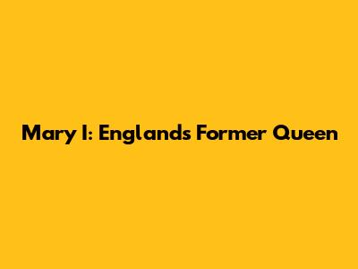 Mary I: England's Former Queen
