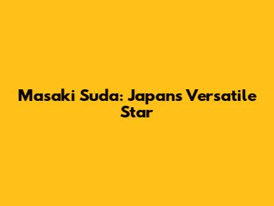 Masaki Suda: Japan's Versatile Star