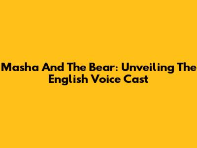 Masha And The Bear: Unveiling The English Voice Cast