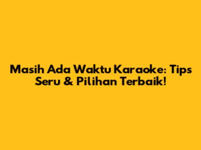 Masih Ada Waktu Karaoke: Tips Seru & Pilihan Terbaik!