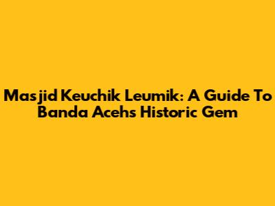 Masjid Keuchik Leumik: A Guide To Banda Aceh's Historic Gem