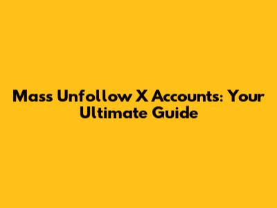 Mass Unfollow X Accounts: Your Ultimate Guide