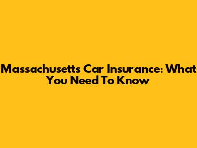 Massachusetts Car Insurance: What You Need To Know