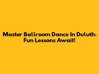 Master Ballroom Dance In Duluth: Fun Lessons Await!