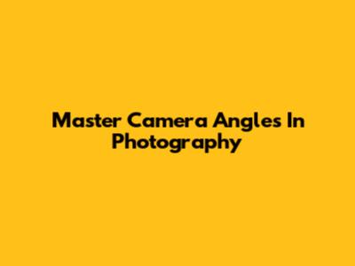 Master Camera Angles In Photography