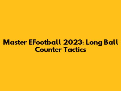 Master EFootball 2023: Long Ball Counter Tactics