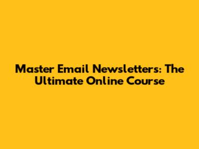 Master Email Newsletters: The Ultimate Online Course