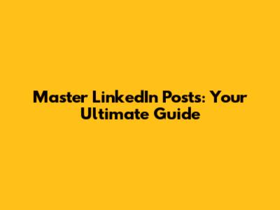 Master LinkedIn Posts: Your Ultimate Guide