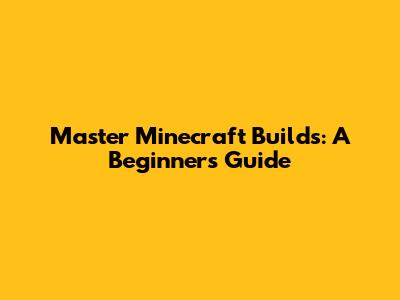 Master Minecraft Builds: A Beginner's Guide