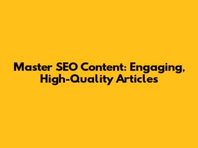 Master SEO Content: Engaging, High-Quality Articles