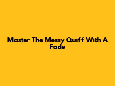 Master The Messy Quiff With A Fade