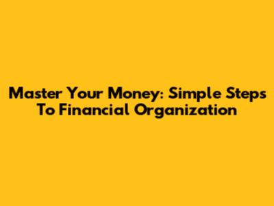 Master Your Money: Simple Steps To Financial Organization