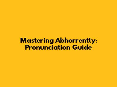 Mastering 'Abhorrently': Pronunciation Guide